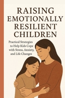 Raising Emotionally Resilient Kids: Practical Strategies to Help Children Manage Stress, Anxiety, and Life's Changes B0FRWYDH3V Book Cover