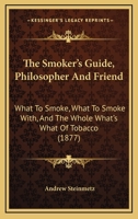 The Smoker's Guide, Philosopher And Friend: What To Smoke, What To Smoke With, And The Whole What's What Of Tobacco 1166031055 Book Cover