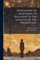 Philosophy of Martineau in Relation to the Idealism of the Present Day: ... Address ... at the Celebration of Centenary of Dr. Martineau... 1279628340 Book Cover