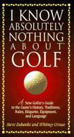 I Know Absolutely Nothing About Golf: A New Golfer's Guide to the Game's History, Traditions, Rules, Etiquette, Equipment, and Language 1558533427 Book Cover