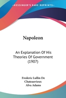 Napoleon: An Explanation Of His Theories Of Government 1120651263 Book Cover