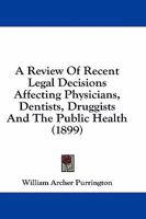 A Review of Recent Legal Decisions Affecting Physicians, Dentists Druggists and the Public Health: Together with a Brief for the Prosecution of Unlicensed Practitioners of Medicine, Dentistry, or Phar 114549241X Book Cover