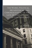The Works, Political, Metaphysical, and Chronological, of the Late Sir James Steuart of Coltness, Bart, Volume 1 1019076488 Book Cover