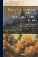 Paris Pendant La Domination Anglaise (1420-1436): Documents Extraits Des Registres De La Chancellerie De France (French Edition) 1022473751 Book Cover