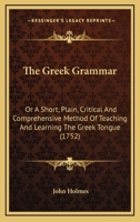 The Greek Grammar: Or A Short, Plain, Critical And Comprehensive Method Of Teaching And Learning The Greek Tongue 1104914034 Book Cover