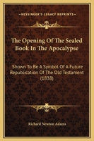 The Opening Of The Sealed Book In The Apocalypse: Shown To Be A Symbol Of A Future Republication Of The Old Testament 1165100339 Book Cover