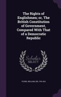 The Rights of Englishmen; or, the British Constitution of Government, compared with that of a Democratic Republic 0548580685 Book Cover