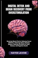 DIGITAL DETOX AND BRAIN RECOVERY FROM OVERSTIMULATION: Restoring Mental Clarity, Reducing Screen Addiction, Enhancing Sleep, Boosting Memory, Rewiring The Mind For Calm, Balance, And Cognitive Health B0FRMVN9SV Book Cover