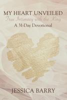 My Heart Unveiled: True Intimacy with the King: A 31- Day Devotional 1723257982 Book Cover