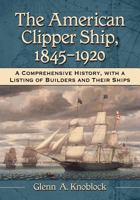 The American Clipper Ship, 1845-1920: A Comprehensive History, with a Listing of Builders and Their Ships 0786471123 Book Cover