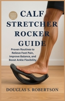 Calf Stretcher Rocker Guide: Proven Routines to Relieve Foot Pain, Improve Balance, and Boost Ankle Flexibility B0FCSN36VJ Book Cover