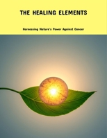 The Healing Elements: Harnessing Nature'S Power Against Cancer B0FPG83DWR Book Cover