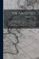 The Architect: A Series Of Original Designs, For Domestic And Ornamental Cottages And Villas, Connected With Landscape Gardening, Adapted To The ... Perspective Views, Elevations, Sections, 1015901131 Book Cover