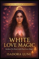 White Love Magic: Rituals to Attract Someone, Rekindle a Flame, or Bring Back an Ex - Complete Guide to White Magic for Love with 32 Powerful Rituals B0FDR84D19 Book Cover