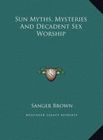 Sun Myths, Mysteries And Decadent Sex Worship 1425455646 Book Cover