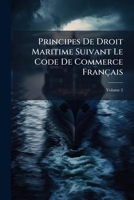 Principes De Droit Maritime Suivant Le Code De Commerce Français: Analogie Avec Les Lois Ou Codes Étrangers. Assurance, Capitaine, Armateur, Contrat À ... Consuls, Etc., Etc, Volume 2 1143814924 Book Cover
