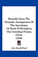Remarks Upon The Dramatic Arrangement Of The Apocalypse: Or Book Of Revelation, The Unveiling Of Jesus Christ 1166202682 Book Cover