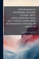 Epigrammata, nagrobki, fraszki, ucinki, arty, grzecznostki, oraz myli zwize i dowcipne, bezimiennych pisarzÃ3w naszych (Polish Edition) 1023997363 Book Cover