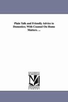 Plain Talk and Friendly Advice to Domestics; With Counsel On Home Matters. ... 1425517676 Book Cover