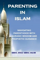 PARENTING IN ISLAM: NAVIGATING PARENTHOOD WITH QURANIC WISDOM AND PROPHETIC GUIDANCE B0CTCL8F2K Book Cover