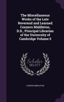 The Miscellaneous Works of the Late Reverend and Learned Conyers Middleton, D.D., Principal Librarian of the University of Cambridge Volume 5 1176846353 Book Cover