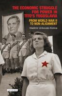 The Economic Struggle for Power in Tito’s Yugoslavia: From World War II to Non-Alignment (Library of Balkan Studies) 178076328X Book Cover