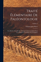 Traité Élémentaire De Paléontologie: Ou, Histoire Naturelle Des Animaux Fossiles Considérés Dans Leurs Rapports Zoologiques Et Géologiques; Volume 4 1018366628 Book Cover