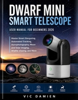DWARF MINI SMART TELESCOPE USER MANUAL FOR BEGINNERS 2026: Master Smart Stargazing, Automated Tracking, Astrophotography, Moon and Solar Imaging, Wildlife Viewing, and More B0HH4CN4JV Book Cover