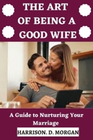 THE ART OF BEING A GOOD WIFE: A Guide to Nurturing Your Marriage B0C9S9CHZ4 Book Cover