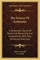 The Science Of Arithmetic: A Systematic Course Of Numerical Reasoning And Computation, With Very Numerous Exercises 0548285683 Book Cover