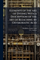 Elements of the art of dyeing; with a description of the art of bleaching by oxymuriatic acid 117252209X Book Cover