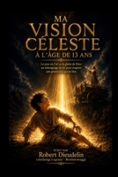 MA VISION CÉLESTE À L'ÂGE DE 13 ANS: Le jour où j'ai vu la gloire de Dieu: Un témoignage de foi pour inspirer une génération qui se lève (A testimony ... the rising generation) (French Edition) B0H1XDSXBM Book Cover