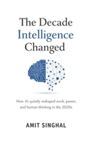 The Decade Intelligence Changed: How AI quietly reshaped work, power, and human thinking in the 2020s B0GDFMZPCH Book Cover