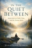 In the Quiet Between: Reflections on Faith, Time, and the Human Spirit B0GDKP6ZWJ Book Cover