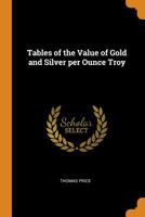 Tables of the value of gold and silver per ounce troy: At different degrees of fineness 3337113508 Book Cover