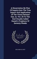 A Dissertation By Way Of Inquiry Into The True Import And Application Of The Vision Related Dan. Ix. Ver. 20 To The End Usually Called Daniel's Prophecy Of Seventy Weeks 1018624201 Book Cover