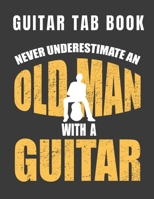 Guitar Tab Book - Never Underestimate An Old Man With A Guitar: Blank Tablature Journal For Guitarists Musicians and Songwriters 1686724926 Book Cover