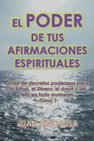 EL PODER DE TUS AFIRMACIONES ESPIRITUALES: Guía de decretos poderosos para la Salud, el Dinero, el Amor y ser feliz en todo momento. Tomo 1 B09BL5DRWW Book Cover