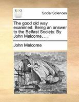 The good old way examined. Being an answer to the Belfast Society. By John Malcome, ... 1140897896 Book Cover