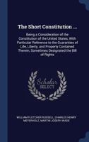 The Short Constitution ...: Being a Consideration of the Constitution of the United States, with Particular Reference to the Guaranties of Life, Liberty, and Property Contained Therein, Sometimes Desi 1240127561 Book Cover