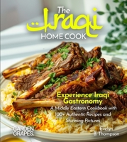 The Iraqi Home Cook: Experience Iraqi Gastronomy - A Middle Eastern Cookbook with 100+ Authentic Recipes and Stunning Pictures B0FR7BFFHT Book Cover