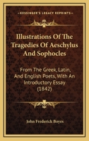 Illustrations Of The Tragedies Of Aeschylus And Sophocles: From The Greek, Latin, And English Poets, With An Introductory Essay 116483763X Book Cover