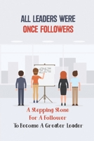 All Leaders Were Once Followers: A Stepping Stone For A Follower To Become A Greater Leader: A Great Leader And An Effective Follower B09CGFVKLS Book Cover