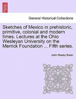 Sketches of Mexico in prehistoric, primitive, colonial and modern times. Lectures at the Ohio Wesleyan University on the Merrick Foundation ... Fifth series. 1241474621 Book Cover