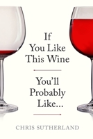 If You Like This Wine You’ll Probably Like…: A Simple, Intuitive Guide to Discovering New Wines Through the Flavours You Already Love 1919390421 Book Cover