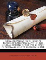 Communications on the Case of Professor Robertson Smith in the General Assembly of the Free Church of Scotland, Held at Glasgow in 1878 1359158987 Book Cover