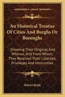 An Historical Treatise Of Cities And Burghs Or Boroughs: Showing Their Original, And Whence, And From Whom, They Received Their Liberties, Privileges And Immunities 1163268771 Book Cover