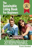 The Sustainable Living Book For Beginners: A Self Sufficiency Starter or How To Be A Self Reliant Homesteader & Have a Simple Life, Living Off Grid 1482610469 Book Cover