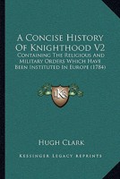 A Concise History Of Knighthood V2: Containing The Religious And Military Orders Which Have Been Instituted In Europe 1104591537 Book Cover