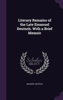 Literary Remains Of The Late Emanuel Deutsch: With A Brief Memoir 1425554601 Book Cover